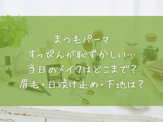 まつ毛パーマすっぴんが恥ずかしい…当日のメイクはどこまで？眉毛・日焼け止め・下地は？
